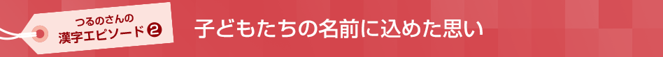 つるのさんの漢字エピソード2 子どもたちの名前に込めた思い