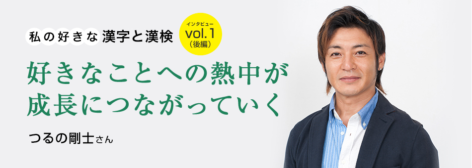 私の好きな漢字と漢検 vol.1（後編）好きなことへの熱中が成長につながっていく つるの剛士さん