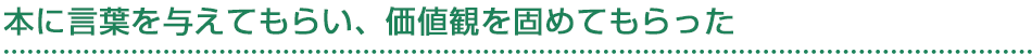 本に言葉を与えてもらい、価値観を固めてもらった