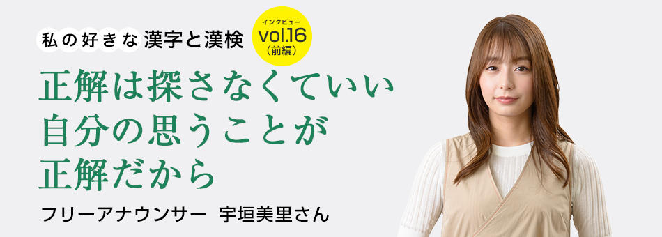 私の好きな漢字と漢検 vol.16（前編）正解は探さなくていい自分の思うことが正解だから フリーアナウンサー　宇垣美里さん