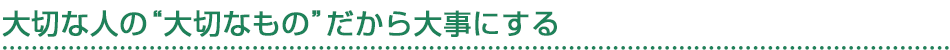 大切な人の“大切なもの”だから大事にする