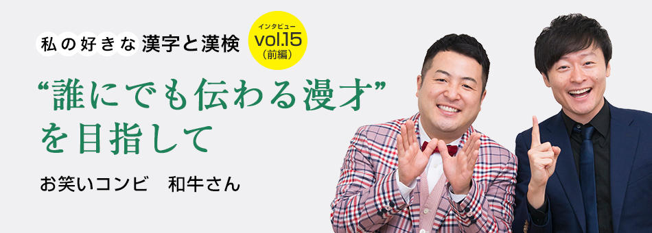 私の好きな漢字と漢検 vol.15（前編）“誰にでも伝わる漫才”を目指して お笑いコンビ　和牛さん