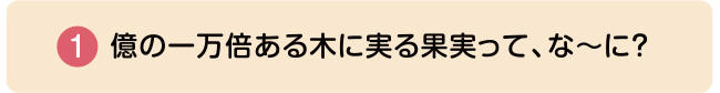 ①億の一万倍ある木に実る果実って、な〜に？