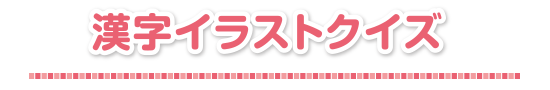 漢字イラストクイズ 頭をやわらかくしてチャレンジ 漢字クイズの館 漢字の扉を開こう カンカンタウン 漢字の館 日本漢字能力検定