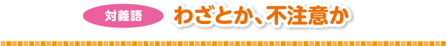 対義語 わざとか、不注意か