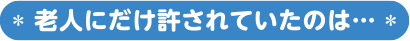 老人にだけ許されていたのは…