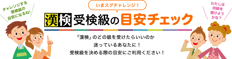 いまスグチャレンジ！ 漢検 受検級の目安チェック　「漢検」のどの級を受けたらいいのか迷っているあなたに！受検級を決める際の目安にご利用ください！