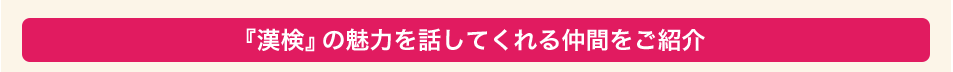 『漢検』の魅力を話してくれる仲間をご紹介