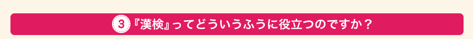 3.『漢検』ってどういうふうに役立つのですか？