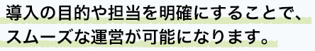 導入の目的や担当を明確にすることで、スムーズな運営が可能になります。