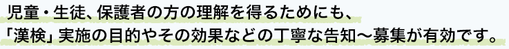 児童・生徒、保護者の方の理解を得るためにも、「漢検」実施の目的やその効果などの丁寧な告知～募集が有効です。