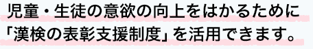 児童・生徒の意欲の向上をはかるために「漢検の表彰支援制度」を活用できます。