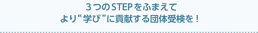 ３つのSTEPをふまえてより“学び”に貢献する団体受検を！