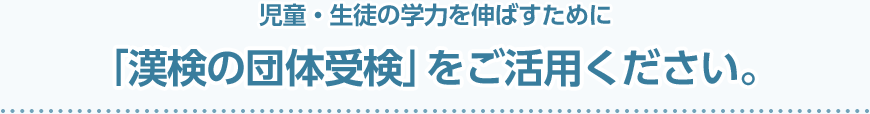 児童・生徒の学力を伸ばすために「漢検の団体受検」をご活用ください。