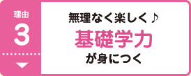 理由3 無理なく楽しく 基礎学力が身につく