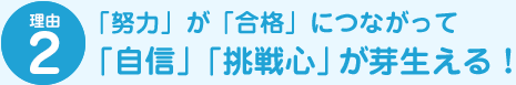 理由2 「努力」が「合格」につながって「自信」「挑戦心」が芽生える！