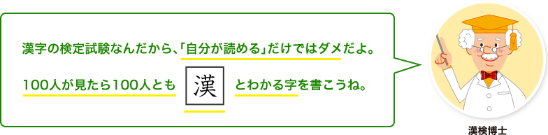 漢検博士：漢字の検定試験なんだから、「自分が読める」だけではダメだよ。100人が見たら100人とも「漢」とわかる字を書こうね。