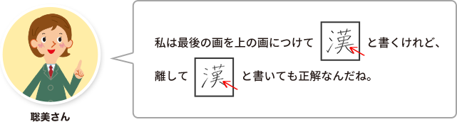 聡美さん：私は最後の画を上の画につけて「漢」と書くけれど、離して「漢」と書いても正解なんだね。