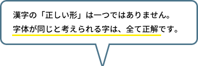 漢字の「正しい形」は一つではありません。字体が同じと考えられる字は、全て正解です。