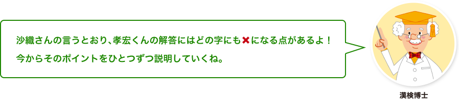 漢検博士：沙織さんの言うとおり、孝宏くんの解答にはどの字にも×になる点があるよ！今からそのポイントをひとつずつ説明していくね。