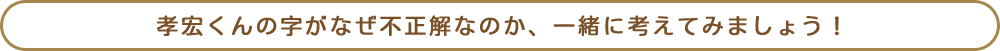 孝宏くんの字がなぜ不正解なのか、一緒に考えてみましょう！