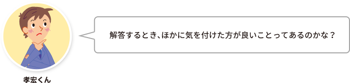 孝宏くん：解答するとき、ほかに気を付けた方が良いことってあるのかな？