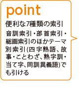 point 便利な7種類の索引 音訓索引・部首索引・総画索引のほかテーマ別索引(四字熟語、故事・ことわざ、熟字訓・当て字、同訓異義語)でも引ける