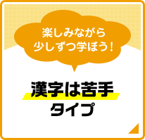 楽しみながら少しずつ学ぼう！ 漢字は苦手タイプ