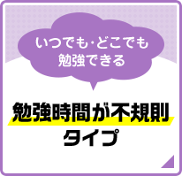 いつでも・どこでも勉強できる 勉強時間が不規則タイプ