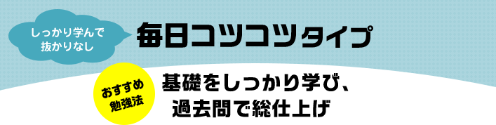 しっかり学んで抜かりなし 毎日コツコツタイプ おすすめ勉強法 基礎をしっかり学び、過去問で総仕上げ