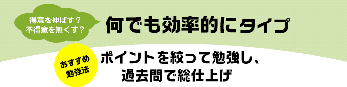 得意を伸ばす？不得意を無くす？ 何でも効率的にタイプ おすすめ勉強法 ポイントを絞って勉強し、過去問で総仕上げ