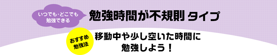 いつでも・どこでも勉強できる 勉強時間が不規則タイプ おすすめ勉強法 移動中や少し空いた時間に勉強しよう！