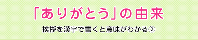 ありがとう の由来 挨拶を漢字で書くと意味がわかる 意味 読み 語源と変化 どれだけ知ってる 漢字の豆知識 日本漢字能力検定