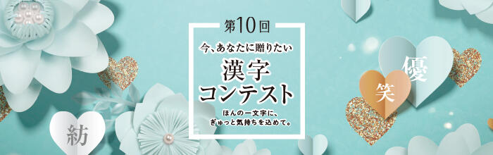 今、あなたに贈りたい 第10回 漢字コンテスト ほんの一文字に、ぎゅっと気持ちを込めて