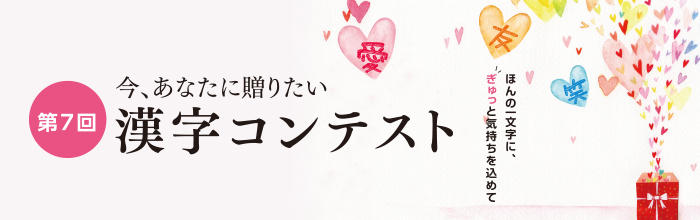 今、あなたに贈りたい 第7回 漢字コンテスト ほんの一文字に、ぎゅっと気持ちを込めて