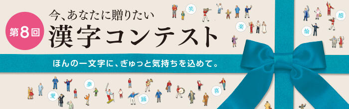 今、あなたに贈りたい 第8回 漢字コンテスト ほんの一文字に、ぎゅっと気持ちを込めて