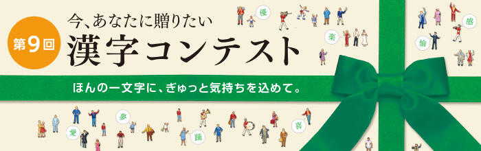 今、あなたに贈りたい 第9回 漢字コンテスト ほんの一文字に、ぎゅっと気持ちを込めて