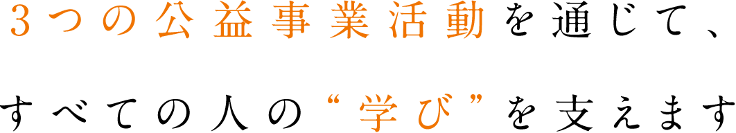 3つの公益事業活動を通じて、すべての人の“学び”を支えます