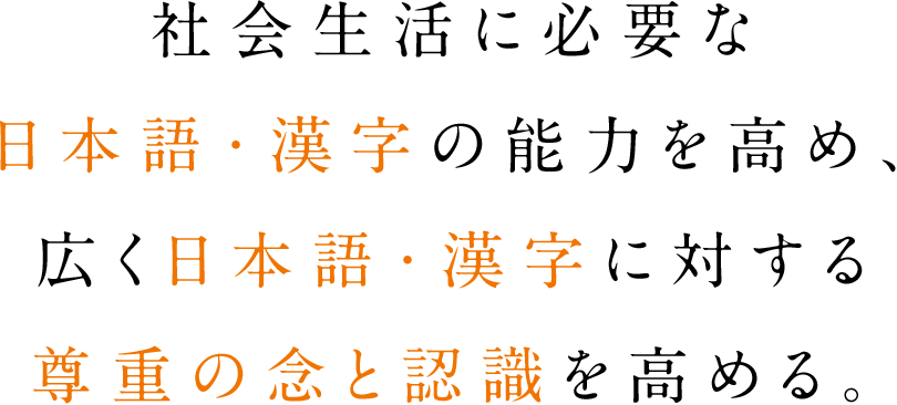 社会生活に必要な日本語・漢字の能力を高め、広く日本語・漢字に対する尊重の念と認識を高める。