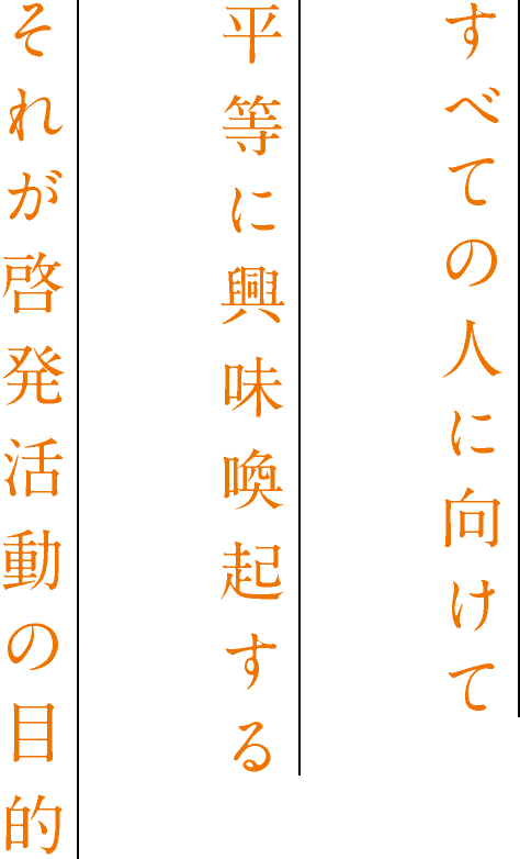 すべての人に向けて平等に興味喚起するそれが啓発活動の目的