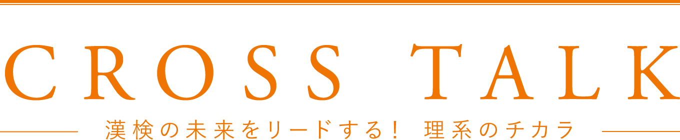 CROSS TALK漢検の未来をリードする！ 理系のチカラ